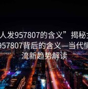 “女人发957807的含义”揭秘女人发数字957807背后的含义—当代情感交流新趋势解读